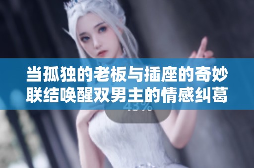 当孤独的老板与插座的奇妙联结唤醒双男主的情感纠葛