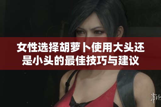 女性选择胡萝卜使用大头还是小头的最佳技巧与建议