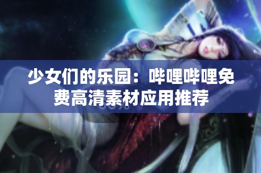少女们的乐园：哔哩哔哩免费高清素材应用推荐