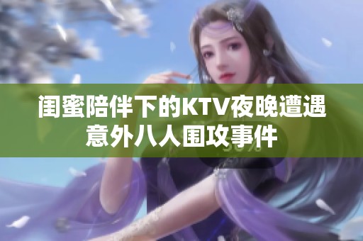 闺蜜陪伴下的KTV夜晚遭遇意外八人围攻事件