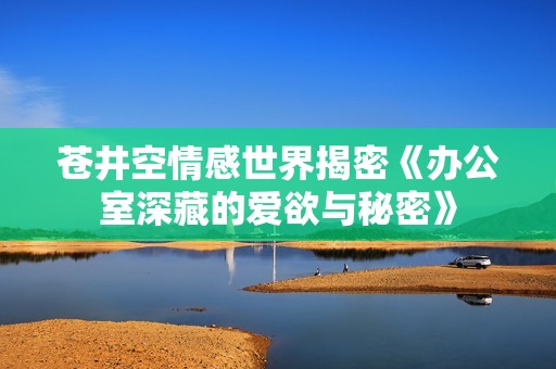苍井空情感世界揭密《办公室深藏的爱欲与秘密》
