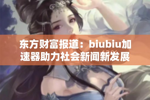 东方财富报道：biubiu加速器助力社会新闻新发展