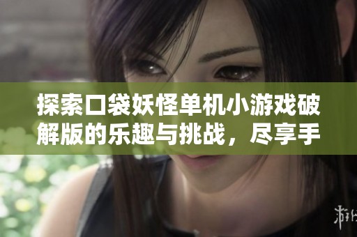 探索口袋妖怪单机小游戏破解版的乐趣与挑战，尽享手游城魅力