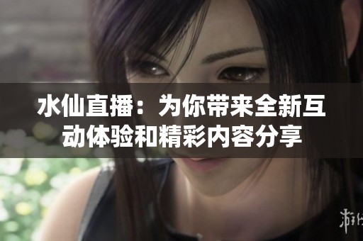 水仙直播：为你带来全新互动体验和精彩内容分享