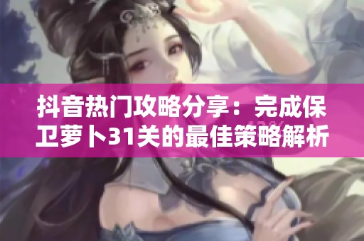 抖音热门攻略分享：完成保卫萝卜31关的最佳策略解析