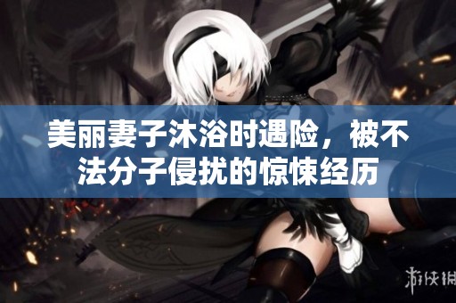 美丽妻子沐浴时遇险，被不法分子侵扰的惊悚经历