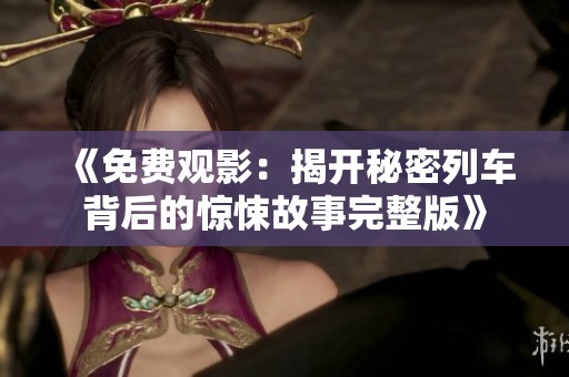 《免费观影：揭开秘密列车背后的惊悚故事完整版》