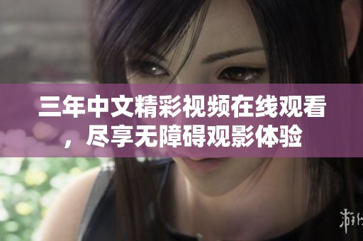 三年中文精彩视频在线观看，尽享无障碍观影体验