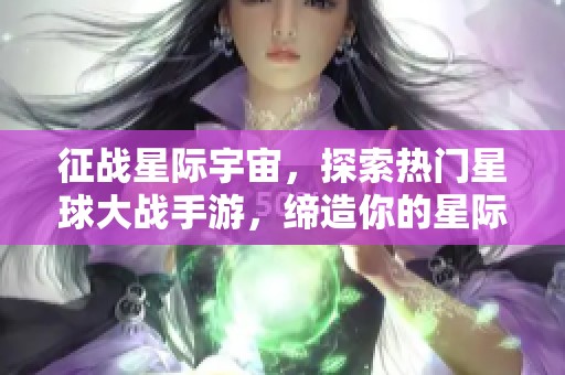 征战星际宇宙，探索热门星球大战手游，缔造你的星际传奇