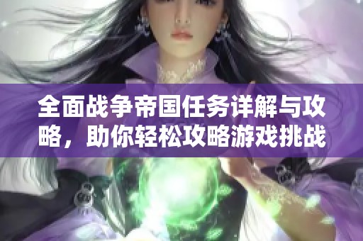 全面战争帝国任务详解与攻略，助你轻松攻略游戏挑战