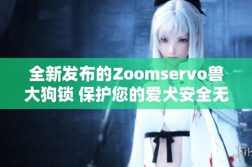 全新发布的Zoomservo兽大狗锁 保护您的爱犬安全无忧