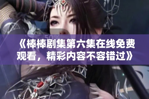 《棒棒剧集第六集在线免费观看，精彩内容不容错过》