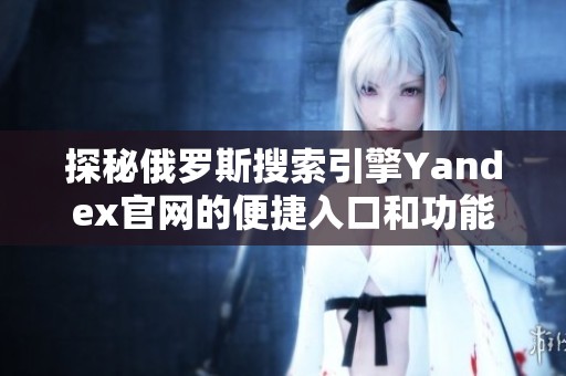 探秘俄罗斯搜索引擎Yandex官网的便捷入口和功能介绍
