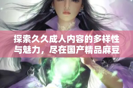 探索久久成人内容的多样性与魅力，尽在国产精品麻豆平台