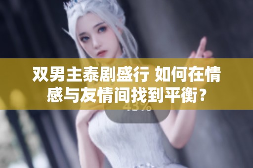 双男主泰剧盛行 如何在情感与友情间找到平衡？