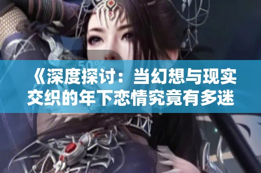 《深度探讨：当幻想与现实交织的年下恋情究竟有多迷人》