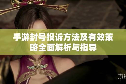 手游封号投诉方法及有效策略全面解析与指导