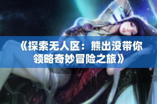 《探索无人区：熊出没带你领略奇妙冒险之旅》