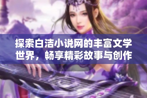 探索白洁小说网的丰富文学世界，畅享精彩故事与创作灵感