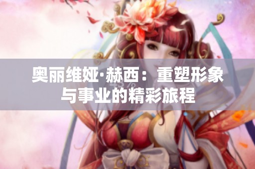 奥丽维娅·赫西：重塑形象与事业的精彩旅程