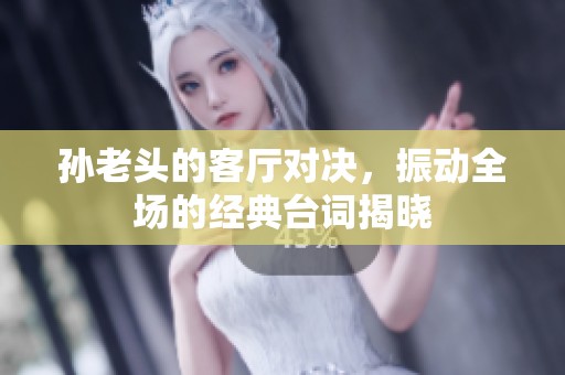 孙老头的客厅对决，振动全场的经典台词揭晓