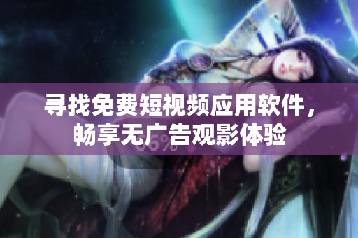 寻找免费短视频应用软件，畅享无广告观影体验