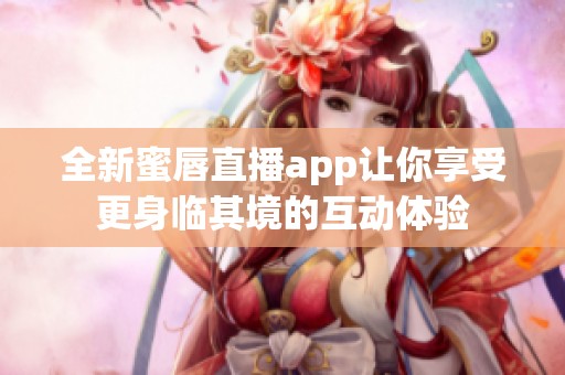 全新蜜唇直播app让你享受更身临其境的互动体验