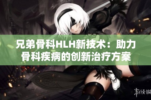 兄弟骨科HLH新技术：助力骨科疾病的创新治疗方案