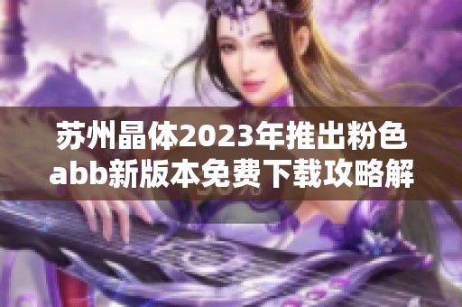 苏州晶体2023年推出粉色abb新版本免费下载攻略解析