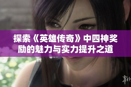 探索《英雄传奇》中四神奖励的魅力与实力提升之道