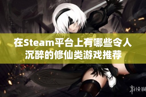 在Steam平台上有哪些令人沉醉的修仙类游戏推荐