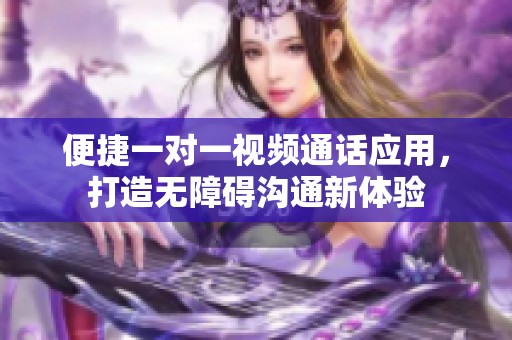 便捷一对一视频通话应用，打造无障碍沟通新体验