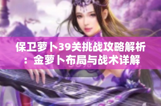 保卫萝卜39关挑战攻略解析：金萝卜布局与战术详解