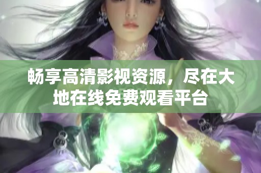 畅享高清影视资源，尽在大地在线免费观看平台