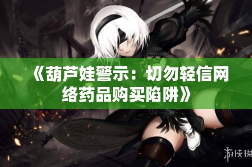 《葫芦娃警示：切勿轻信网络药品购买陷阱》