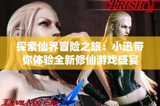 探索仙界冒险之旅：小迅带你体验全新修仙游戏盛宴