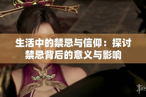 生活中的禁忌与信仰：探讨禁忌背后的意义与影响