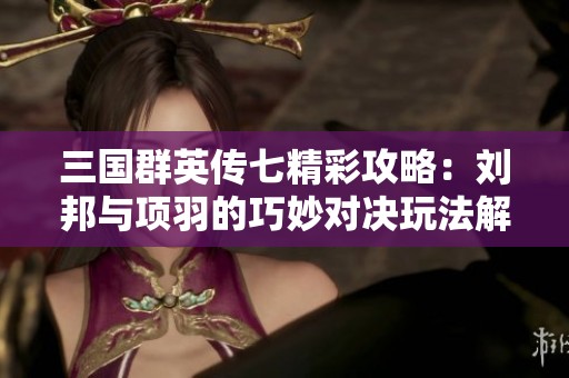 三国群英传七精彩攻略：刘邦与项羽的巧妙对决玩法解析