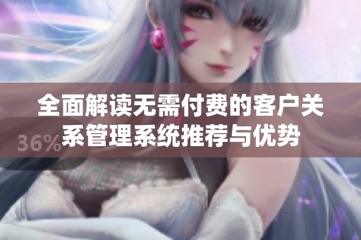 全面解读无需付费的客户关系管理系统推荐与优势