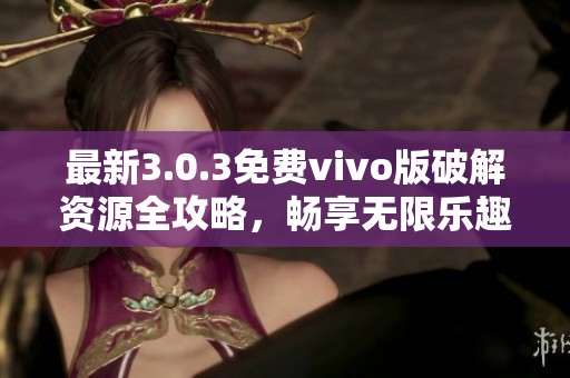 最新3.0.3免费vivo版破解资源全攻略，畅享无限乐趣