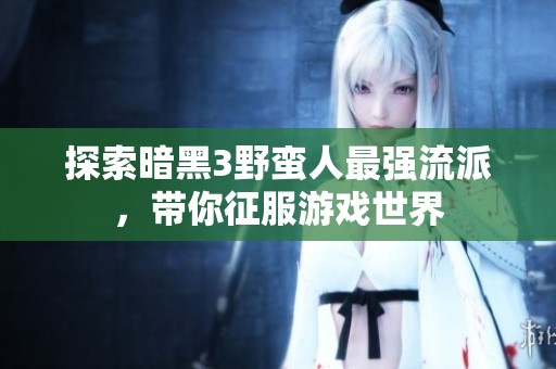 探索暗黑3野蛮人最强流派，带你征服游戏世界