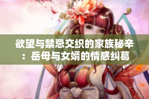 欲望与禁忌交织的家族秘辛：岳母与女婿的情感纠葛