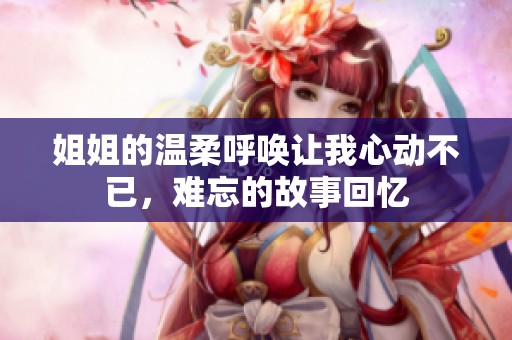 姐姐的温柔呼唤让我心动不已，难忘的故事回忆