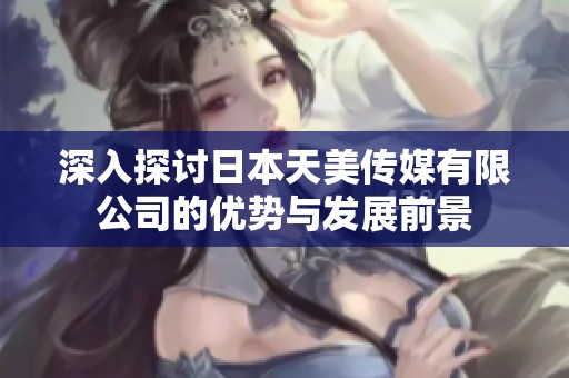 深入探讨日本天美传媒有限公司的优势与发展前景