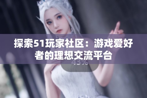 探索51玩家社区：游戏爱好者的理想交流平台