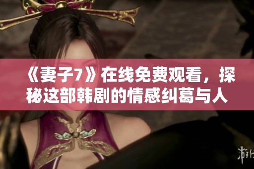 《妻子7》在线免费观看，探秘这部韩剧的情感纠葛与人生故事