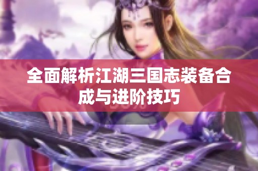 全面解析江湖三国志装备合成与进阶技巧