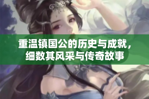 重温镇国公的历史与成就，细数其风采与传奇故事