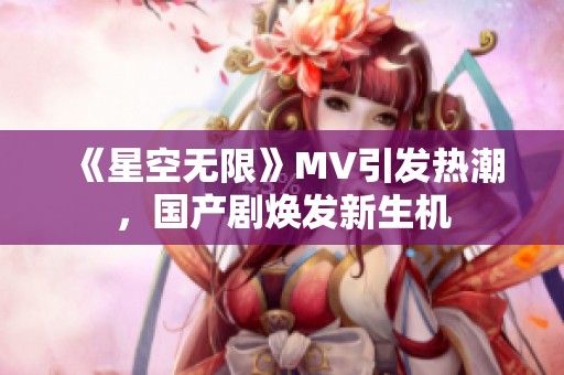 《星空无限》MV引发热潮，国产剧焕发新生机