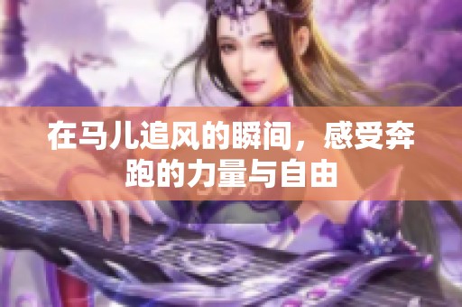 在马儿追风的瞬间，感受奔跑的力量与自由